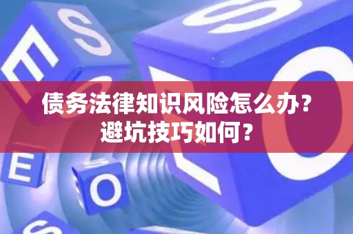 债务法律知识风险怎么办？避坑技巧如何？