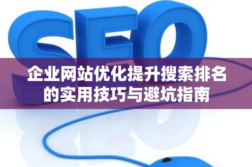 企业网站优化提升搜索排名的实用技巧与避坑指南