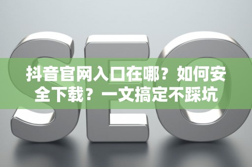 抖音官网入口在哪?如何安全下载?一文搞定不踩坑 抖音官网入口在哪?如何安全下载?一文搞定不踩坑