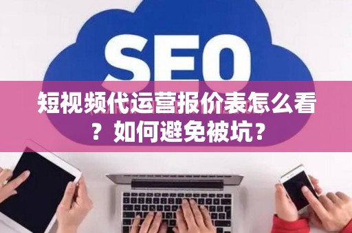 短视频代运营报价表怎么看？如何避免被坑？