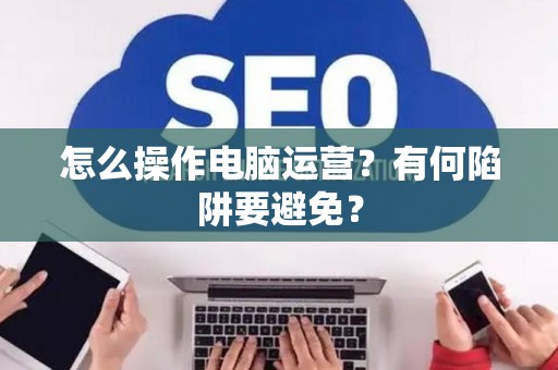 怎么操作电脑运营？有何陷阱要避免？